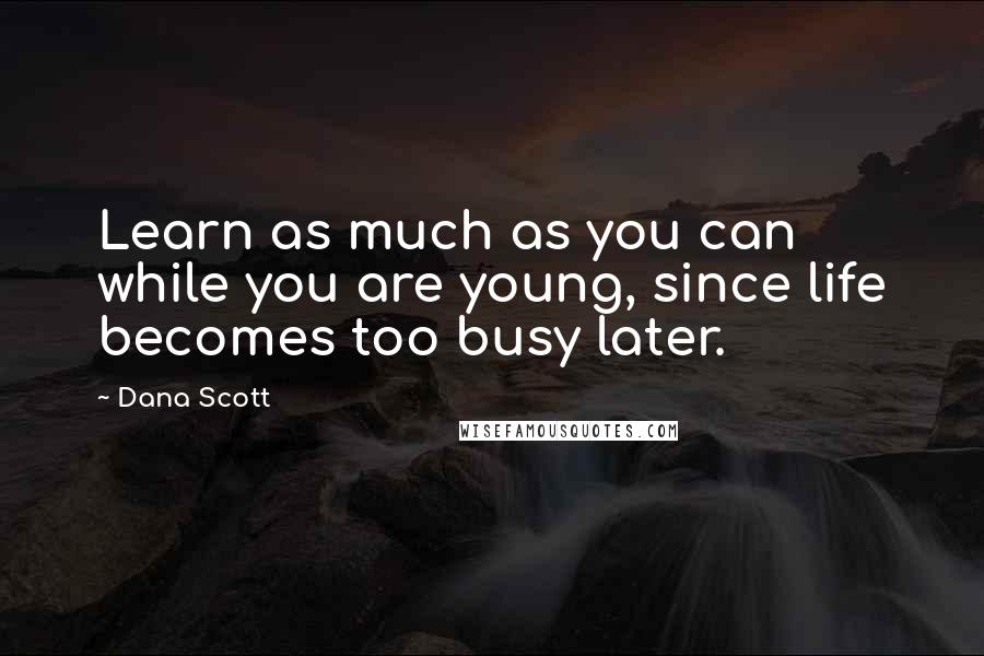 Dana Scott Quotes: Learn as much as you can while you are young, since life becomes too busy later.