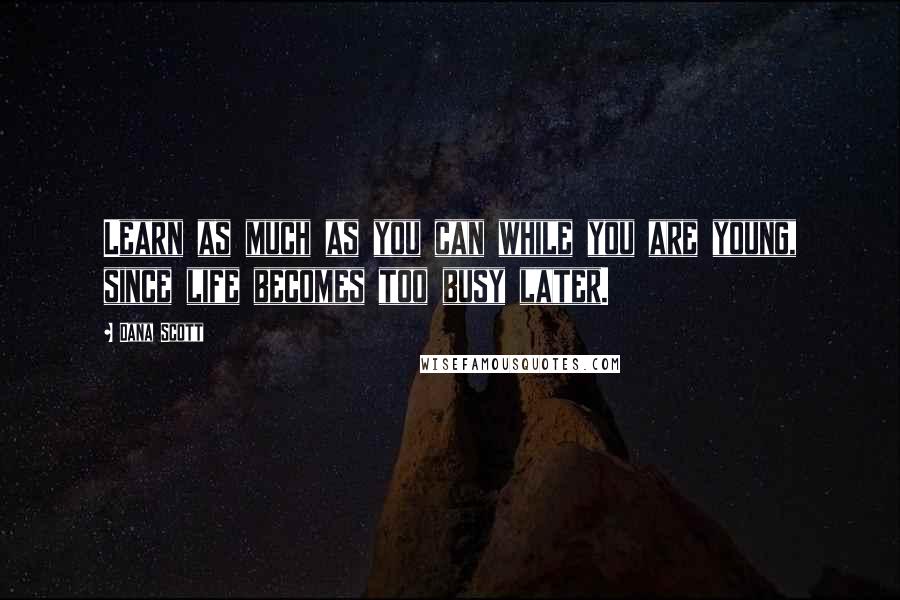 Dana Scott Quotes: Learn as much as you can while you are young, since life becomes too busy later.