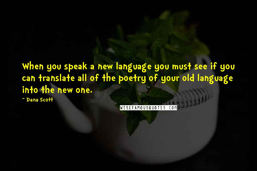 Dana Scott Quotes: When you speak a new language you must see if you can translate all of the poetry of your old language into the new one.