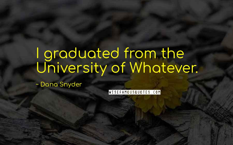 Dana Snyder Quotes: I graduated from the University of Whatever.