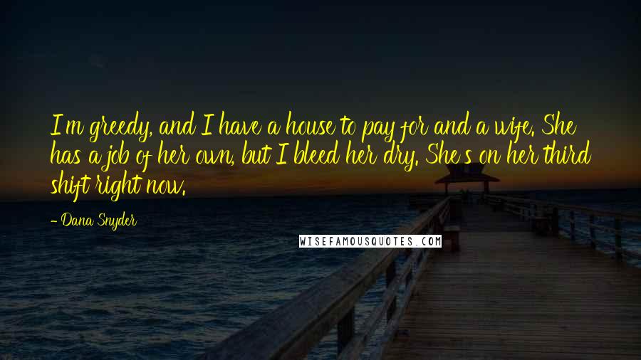 Dana Snyder Quotes: I'm greedy, and I have a house to pay for and a wife. She has a job of her own, but I bleed her dry. She's on her third shift right now.