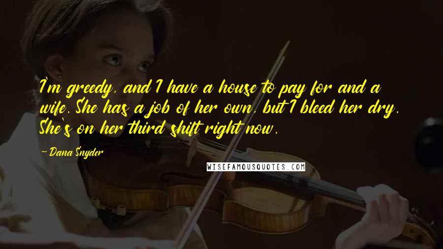 Dana Snyder Quotes: I'm greedy, and I have a house to pay for and a wife. She has a job of her own, but I bleed her dry. She's on her third shift right now.
