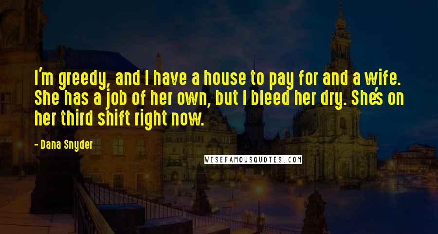 Dana Snyder Quotes: I'm greedy, and I have a house to pay for and a wife. She has a job of her own, but I bleed her dry. She's on her third shift right now.