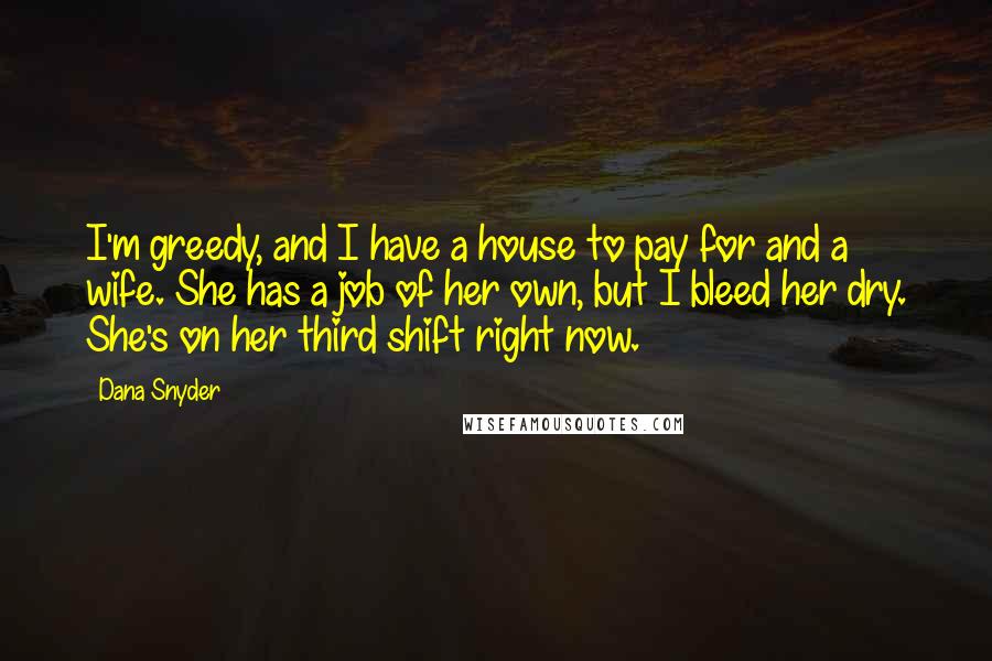 Dana Snyder Quotes: I'm greedy, and I have a house to pay for and a wife. She has a job of her own, but I bleed her dry. She's on her third shift right now.