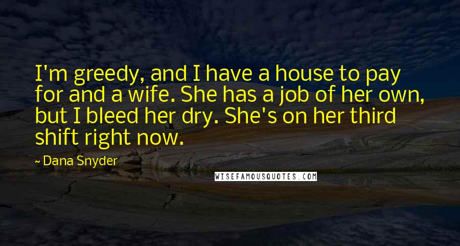 Dana Snyder Quotes: I'm greedy, and I have a house to pay for and a wife. She has a job of her own, but I bleed her dry. She's on her third shift right now.