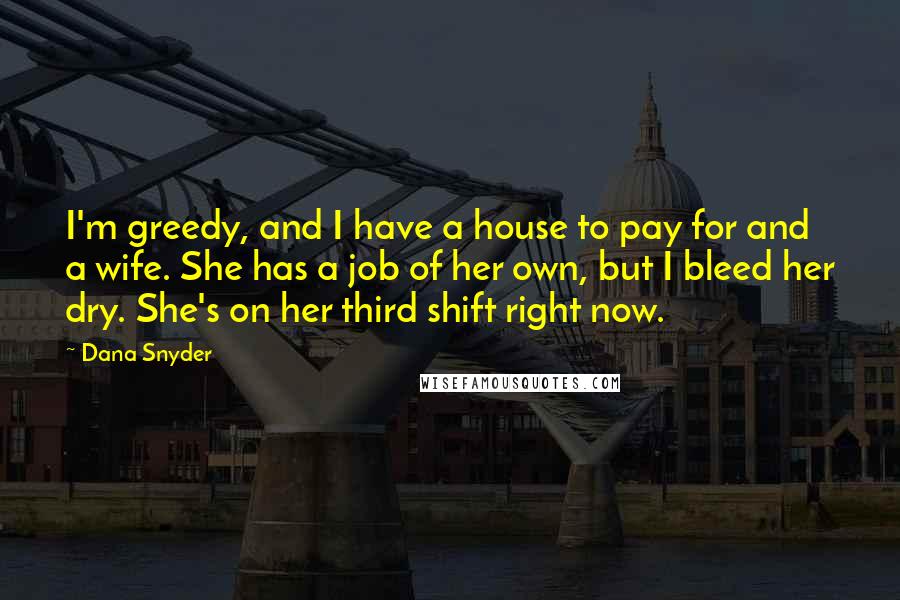 Dana Snyder Quotes: I'm greedy, and I have a house to pay for and a wife. She has a job of her own, but I bleed her dry. She's on her third shift right now.