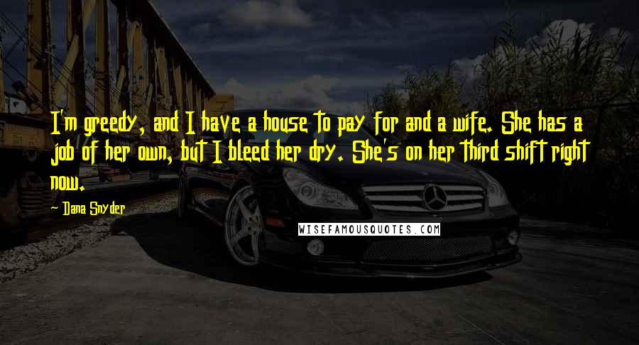 Dana Snyder Quotes: I'm greedy, and I have a house to pay for and a wife. She has a job of her own, but I bleed her dry. She's on her third shift right now.