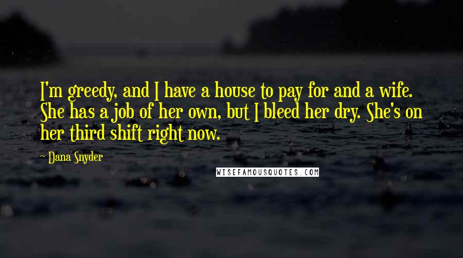 Dana Snyder Quotes: I'm greedy, and I have a house to pay for and a wife. She has a job of her own, but I bleed her dry. She's on her third shift right now.