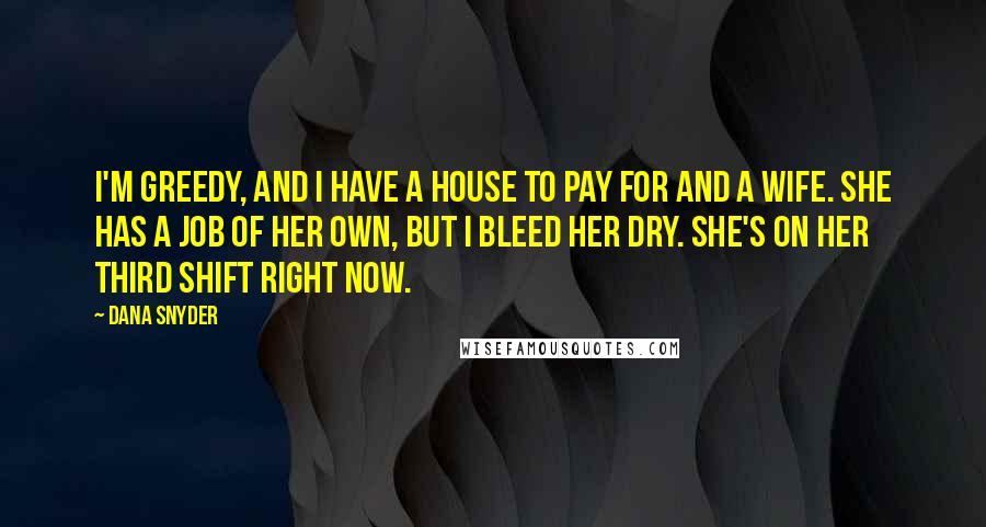 Dana Snyder Quotes: I'm greedy, and I have a house to pay for and a wife. She has a job of her own, but I bleed her dry. She's on her third shift right now.