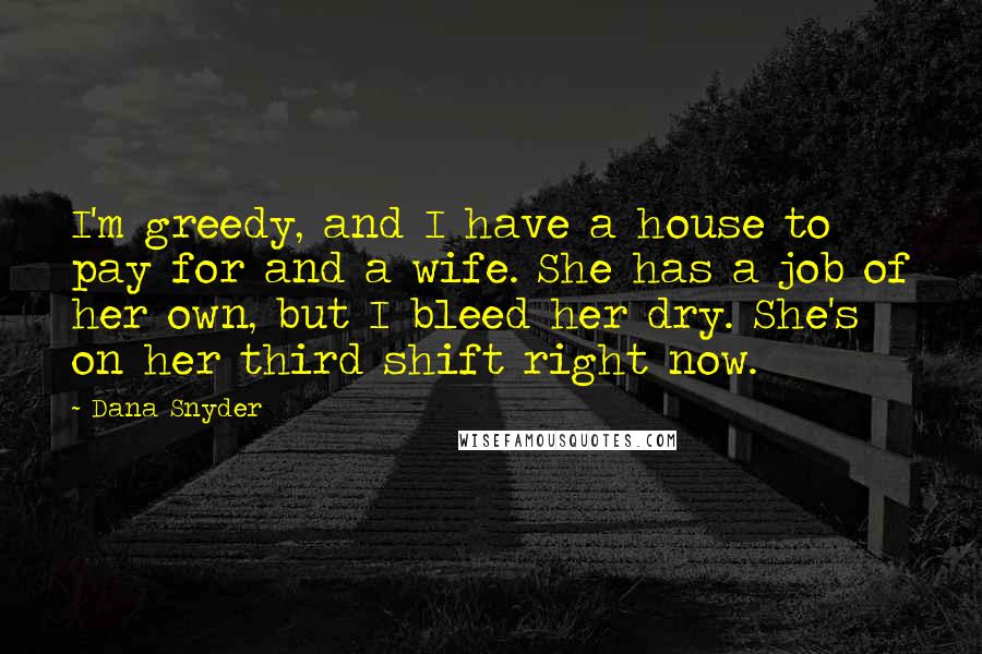 Dana Snyder Quotes: I'm greedy, and I have a house to pay for and a wife. She has a job of her own, but I bleed her dry. She's on her third shift right now.