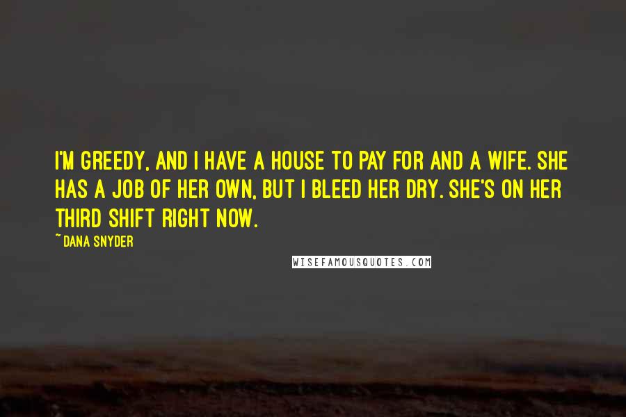 Dana Snyder Quotes: I'm greedy, and I have a house to pay for and a wife. She has a job of her own, but I bleed her dry. She's on her third shift right now.