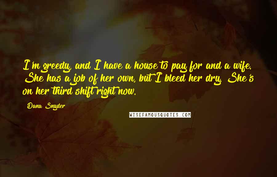 Dana Snyder Quotes: I'm greedy, and I have a house to pay for and a wife. She has a job of her own, but I bleed her dry. She's on her third shift right now.