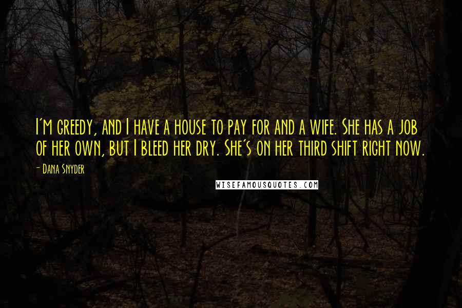 Dana Snyder Quotes: I'm greedy, and I have a house to pay for and a wife. She has a job of her own, but I bleed her dry. She's on her third shift right now.