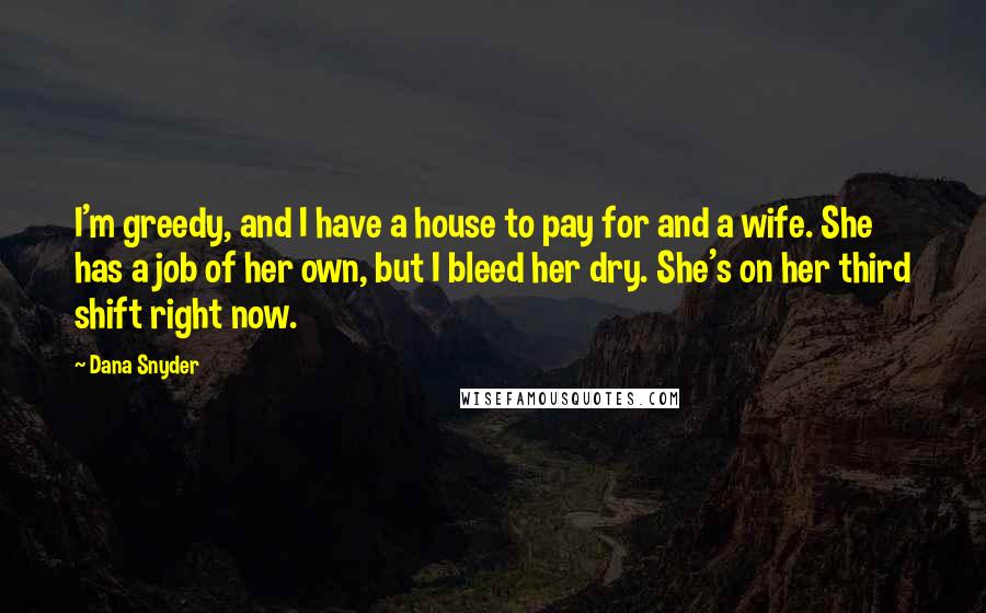 Dana Snyder Quotes: I'm greedy, and I have a house to pay for and a wife. She has a job of her own, but I bleed her dry. She's on her third shift right now.