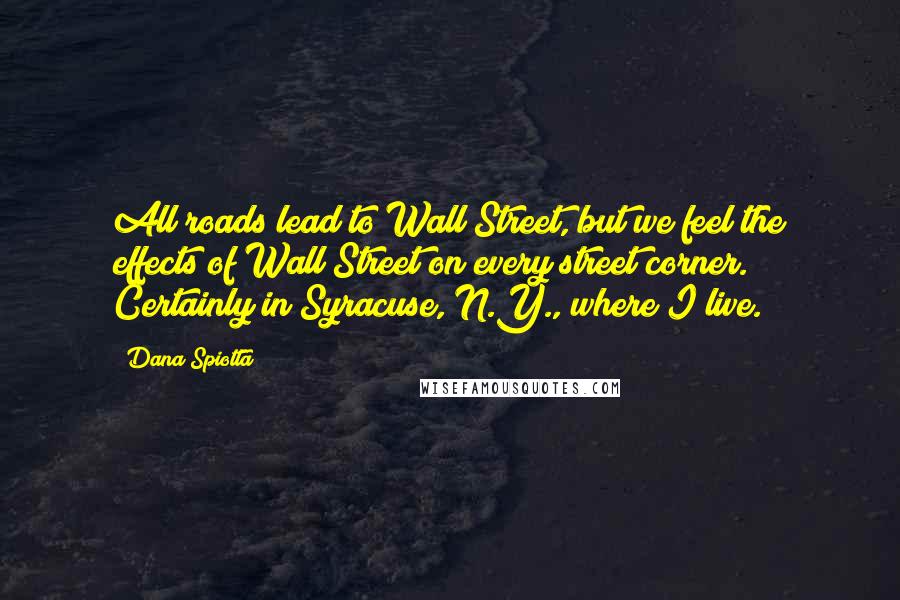 Dana Spiotta Quotes: All roads lead to Wall Street, but we feel the effects of Wall Street on every street corner. Certainly in Syracuse, N.Y., where I live.