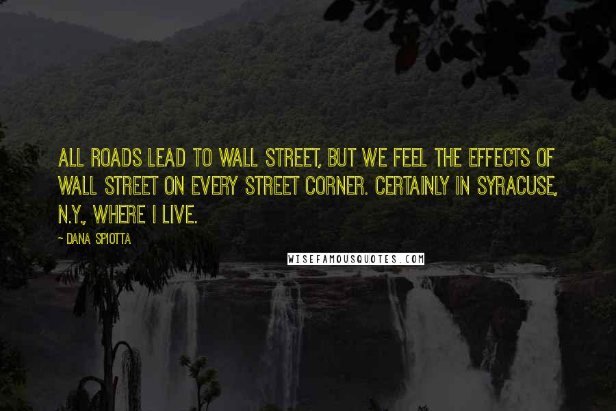 Dana Spiotta Quotes: All roads lead to Wall Street, but we feel the effects of Wall Street on every street corner. Certainly in Syracuse, N.Y., where I live.