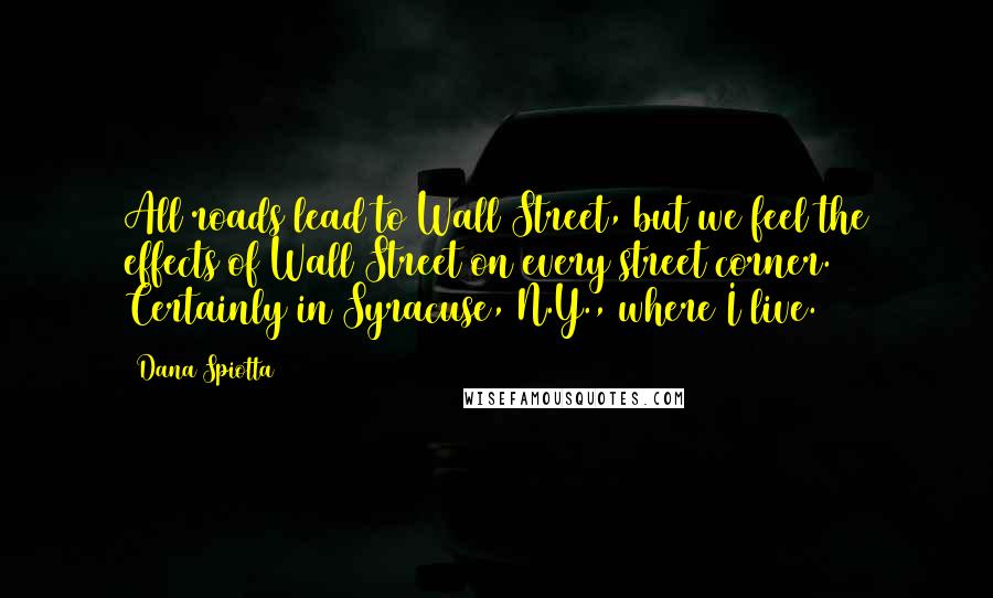 Dana Spiotta Quotes: All roads lead to Wall Street, but we feel the effects of Wall Street on every street corner. Certainly in Syracuse, N.Y., where I live.
