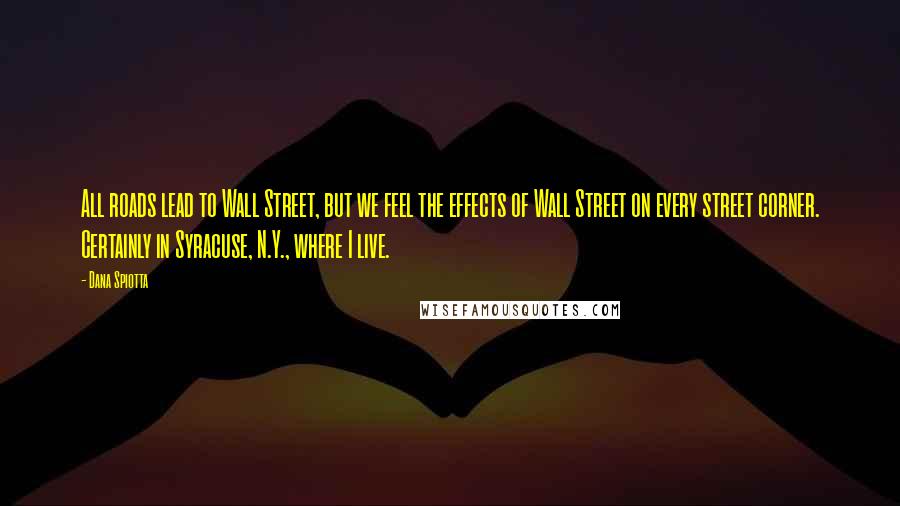Dana Spiotta Quotes: All roads lead to Wall Street, but we feel the effects of Wall Street on every street corner. Certainly in Syracuse, N.Y., where I live.