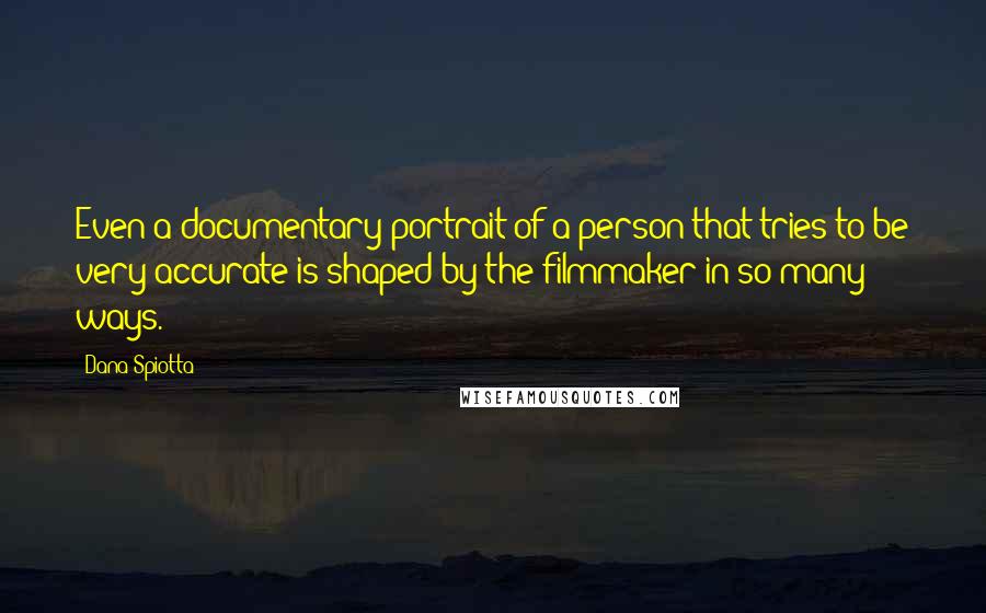 Dana Spiotta Quotes: Even a documentary portrait of a person that tries to be very accurate is shaped by the filmmaker in so many ways.