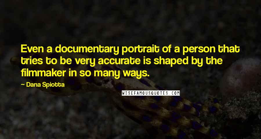 Dana Spiotta Quotes: Even a documentary portrait of a person that tries to be very accurate is shaped by the filmmaker in so many ways.