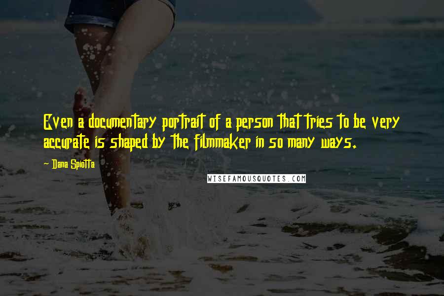 Dana Spiotta Quotes: Even a documentary portrait of a person that tries to be very accurate is shaped by the filmmaker in so many ways.