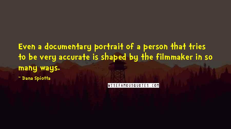 Dana Spiotta Quotes: Even a documentary portrait of a person that tries to be very accurate is shaped by the filmmaker in so many ways.