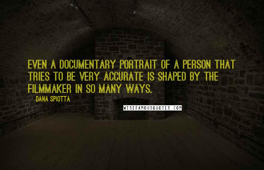 Dana Spiotta Quotes: Even a documentary portrait of a person that tries to be very accurate is shaped by the filmmaker in so many ways.