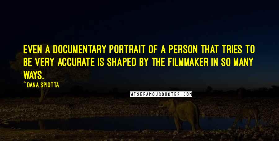 Dana Spiotta Quotes: Even a documentary portrait of a person that tries to be very accurate is shaped by the filmmaker in so many ways.