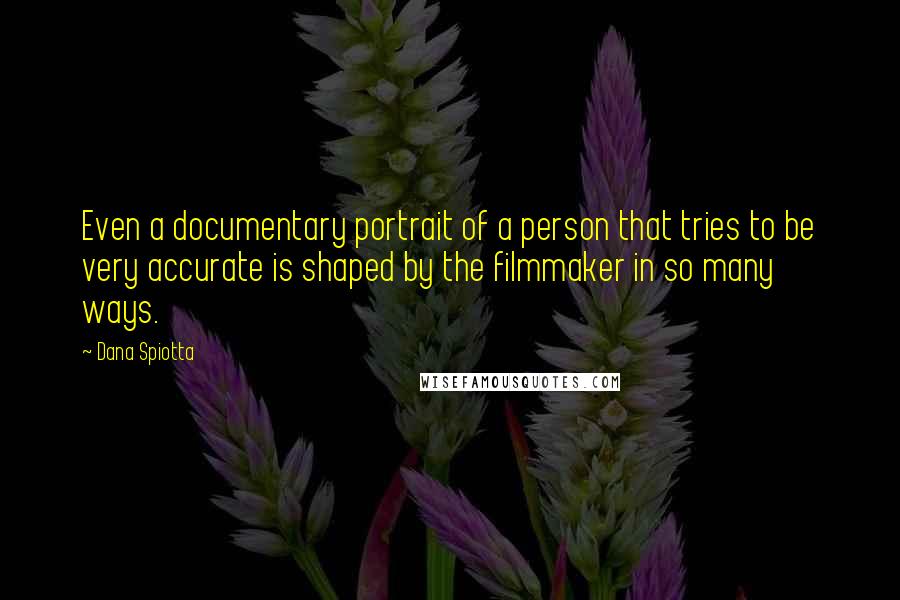 Dana Spiotta Quotes: Even a documentary portrait of a person that tries to be very accurate is shaped by the filmmaker in so many ways.