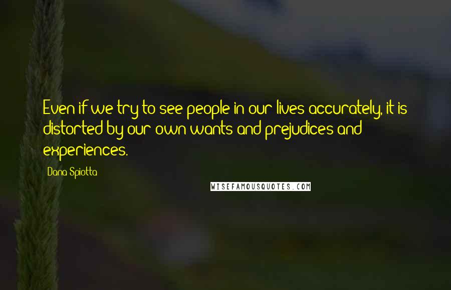 Dana Spiotta Quotes: Even if we try to see people in our lives accurately, it is distorted by our own wants and prejudices and experiences.