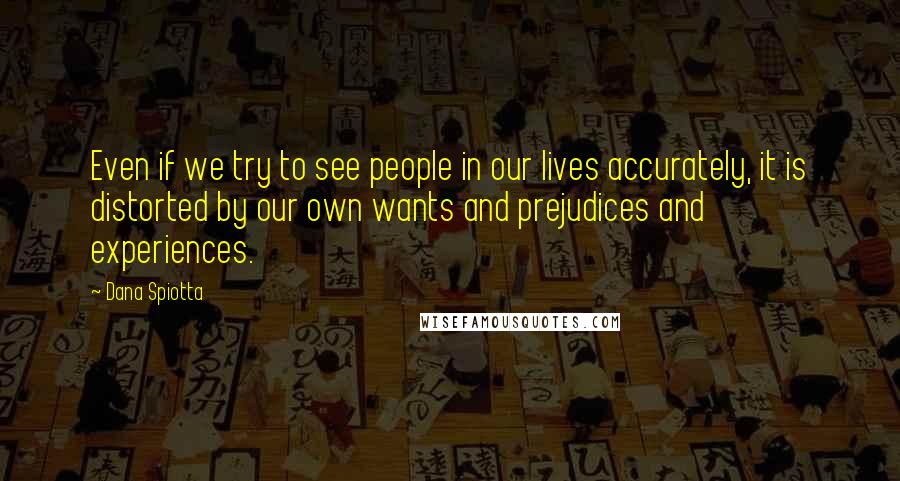 Dana Spiotta Quotes: Even if we try to see people in our lives accurately, it is distorted by our own wants and prejudices and experiences.