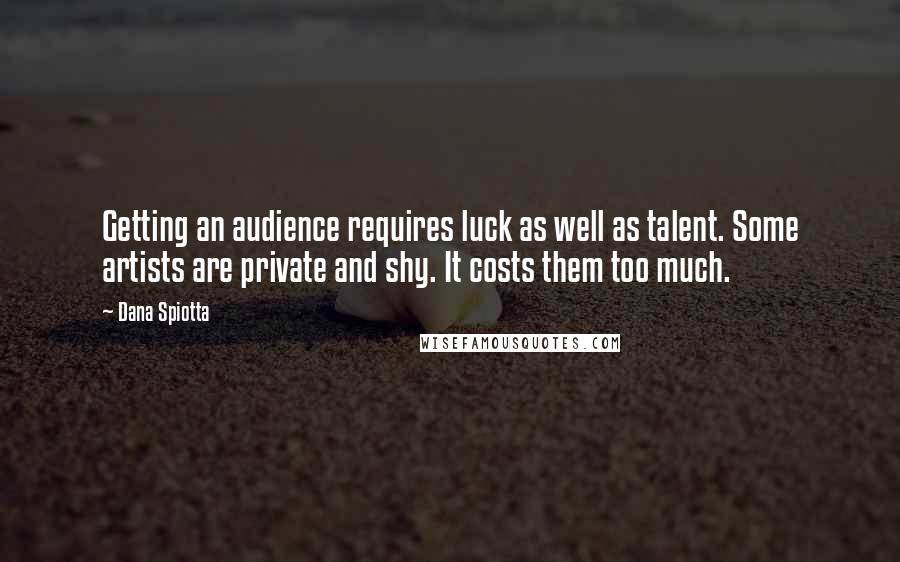 Dana Spiotta Quotes: Getting an audience requires luck as well as talent. Some artists are private and shy. It costs them too much.