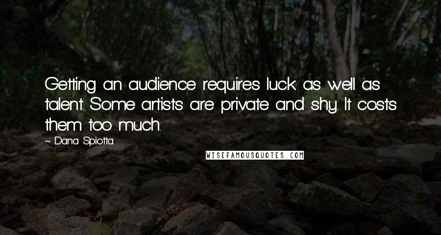 Dana Spiotta Quotes: Getting an audience requires luck as well as talent. Some artists are private and shy. It costs them too much.