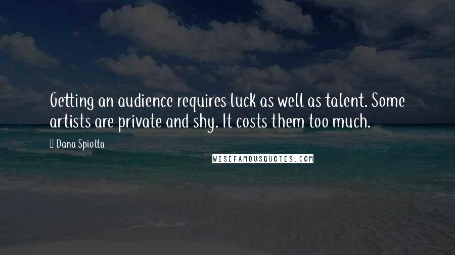 Dana Spiotta Quotes: Getting an audience requires luck as well as talent. Some artists are private and shy. It costs them too much.