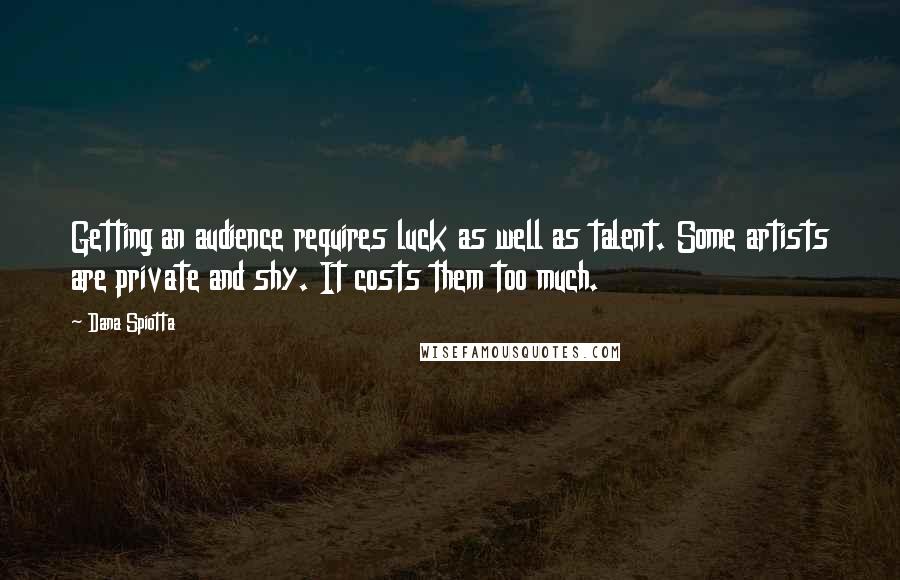 Dana Spiotta Quotes: Getting an audience requires luck as well as talent. Some artists are private and shy. It costs them too much.