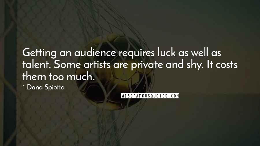 Dana Spiotta Quotes: Getting an audience requires luck as well as talent. Some artists are private and shy. It costs them too much.