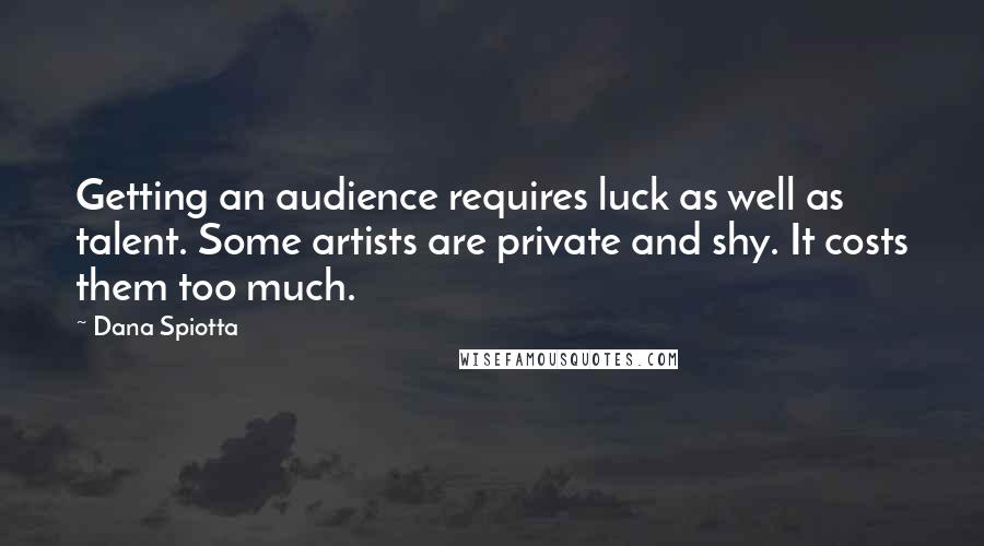 Dana Spiotta Quotes: Getting an audience requires luck as well as talent. Some artists are private and shy. It costs them too much.