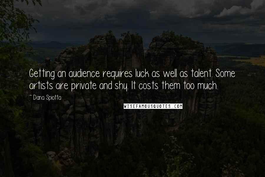 Dana Spiotta Quotes: Getting an audience requires luck as well as talent. Some artists are private and shy. It costs them too much.