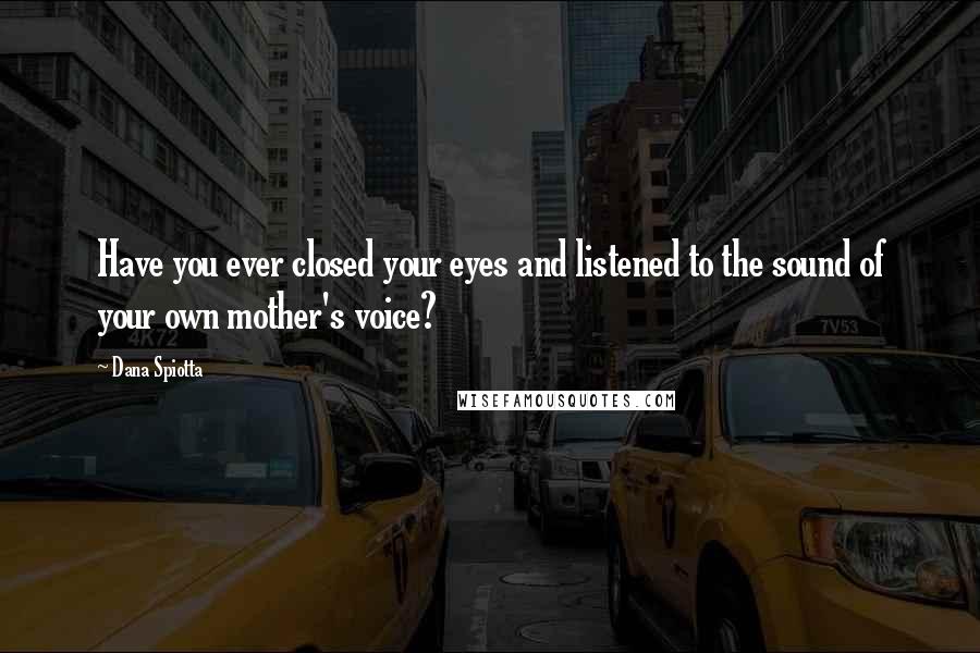 Dana Spiotta Quotes: Have you ever closed your eyes and listened to the sound of your own mother's voice?