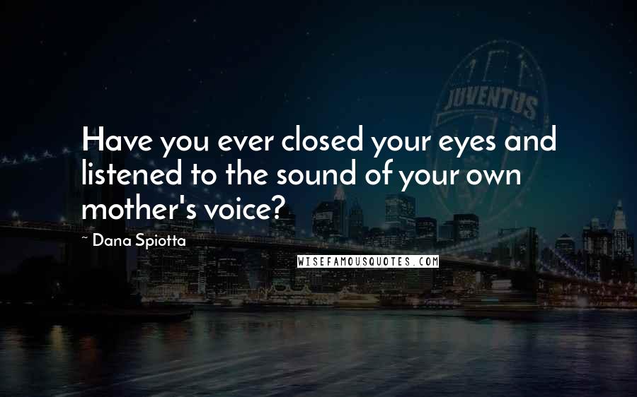 Dana Spiotta Quotes: Have you ever closed your eyes and listened to the sound of your own mother's voice?
