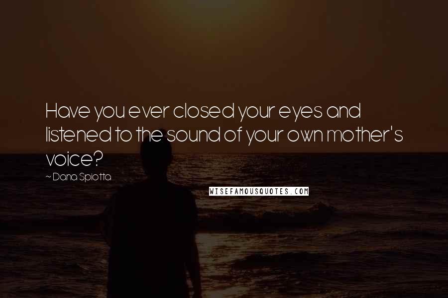 Dana Spiotta Quotes: Have you ever closed your eyes and listened to the sound of your own mother's voice?