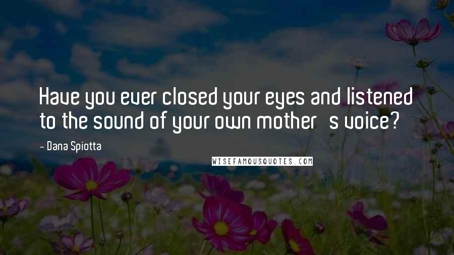 Dana Spiotta Quotes: Have you ever closed your eyes and listened to the sound of your own mother's voice?