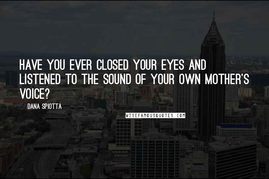 Dana Spiotta Quotes: Have you ever closed your eyes and listened to the sound of your own mother's voice?