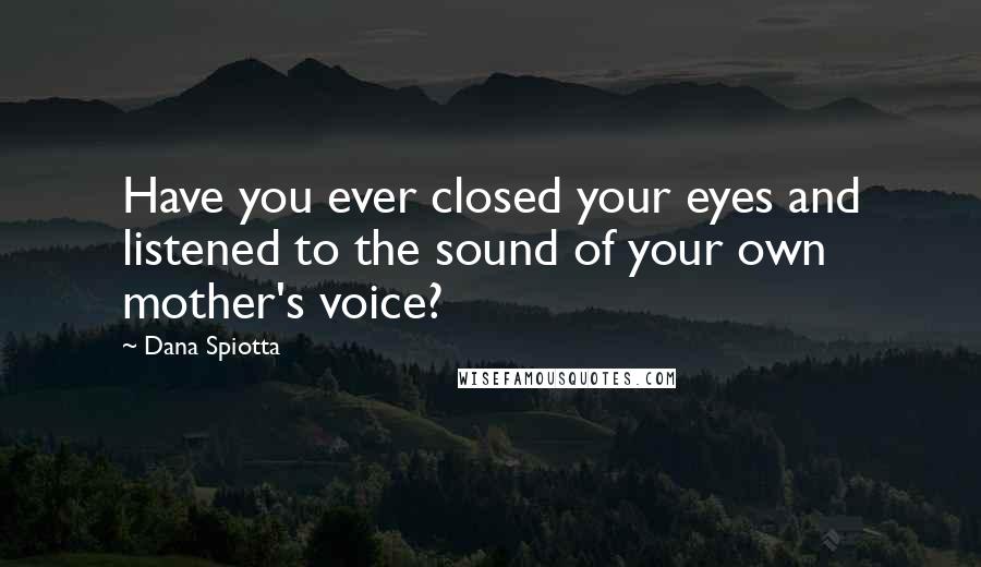 Dana Spiotta Quotes: Have you ever closed your eyes and listened to the sound of your own mother's voice?