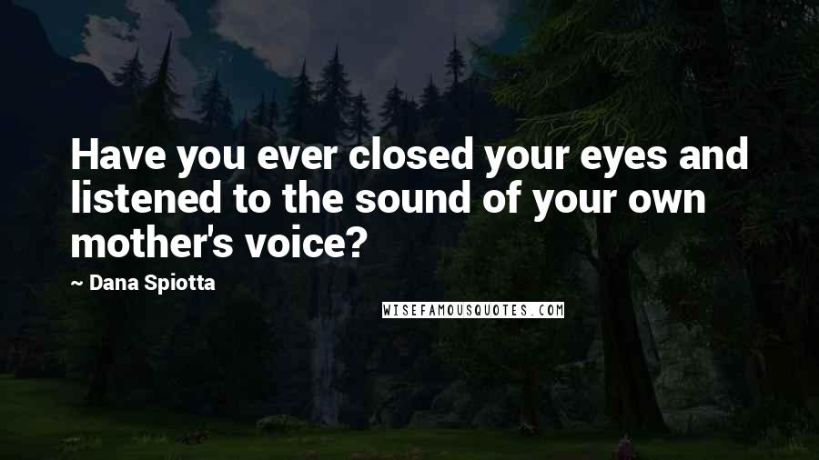 Dana Spiotta Quotes: Have you ever closed your eyes and listened to the sound of your own mother's voice?