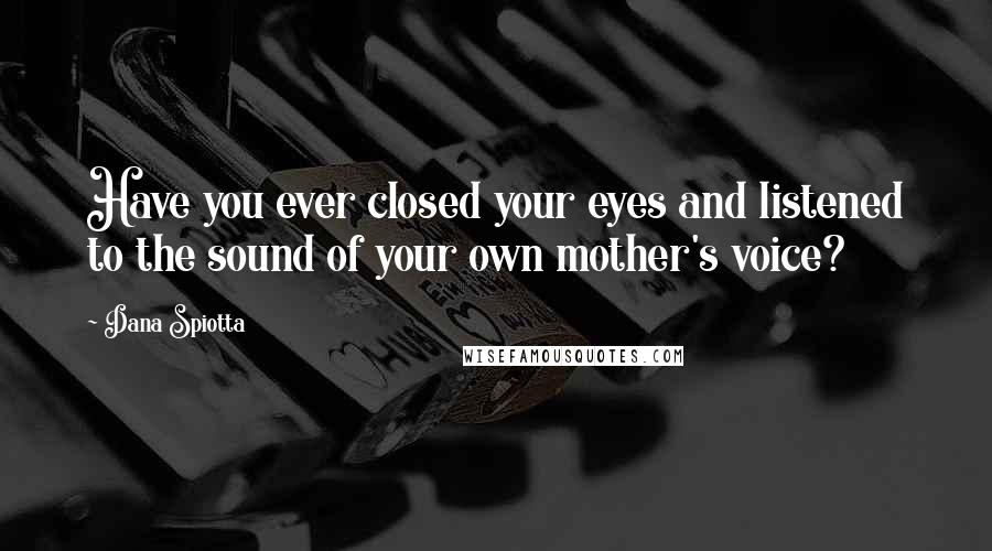 Dana Spiotta Quotes: Have you ever closed your eyes and listened to the sound of your own mother's voice?