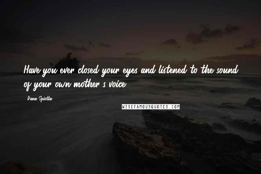 Dana Spiotta Quotes: Have you ever closed your eyes and listened to the sound of your own mother's voice?