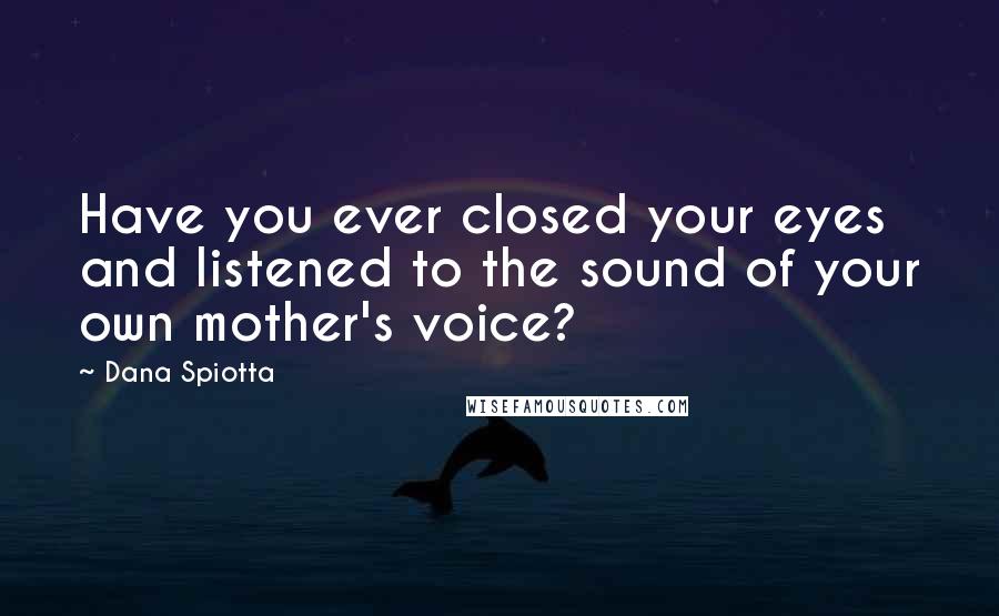 Dana Spiotta Quotes: Have you ever closed your eyes and listened to the sound of your own mother's voice?