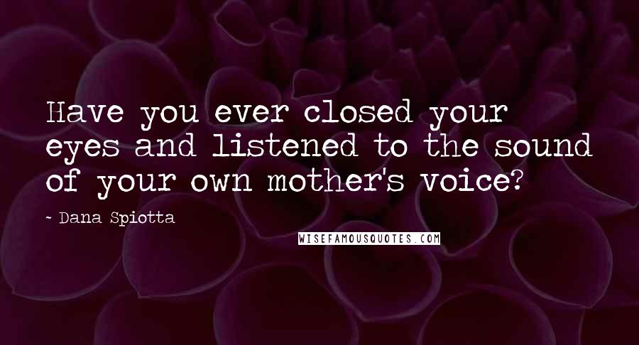 Dana Spiotta Quotes: Have you ever closed your eyes and listened to the sound of your own mother's voice?