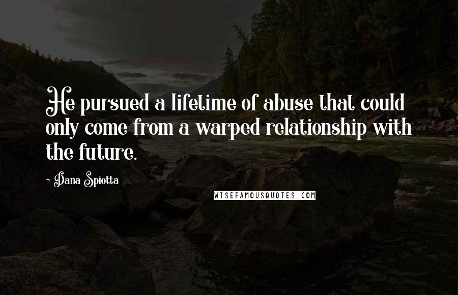 Dana Spiotta Quotes: He pursued a lifetime of abuse that could only come from a warped relationship with the future.